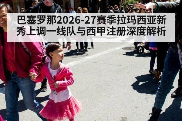 巴塞罗那2026-27赛季拉玛西亚新秀上调一线队与西甲注册深度解析