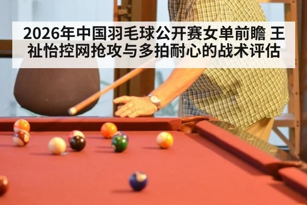 2026年中国羽毛球公开赛女单前瞻 王祉怡控网抢攻与多拍耐心的战术评估