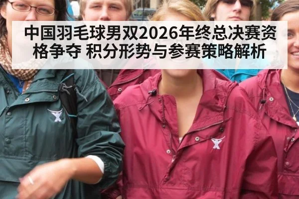 中国羽毛球男双2026年终总决赛资格争夺 积分形势与参赛策略解析