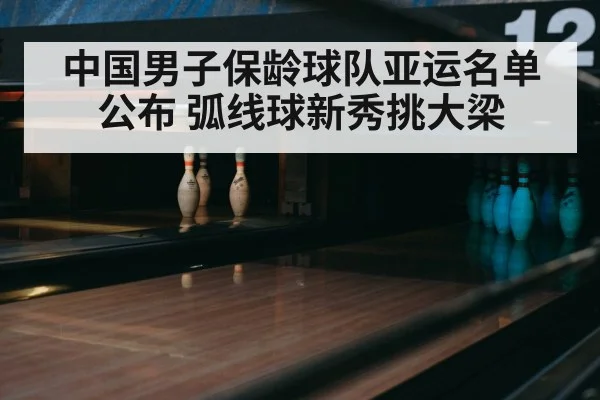中国男子保龄球队亚运名单公布 弧线球新秀挑大梁
