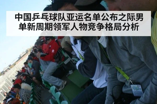 中国乒乓球队亚运名单公布之际男单新周期领军人物竞争格局分析